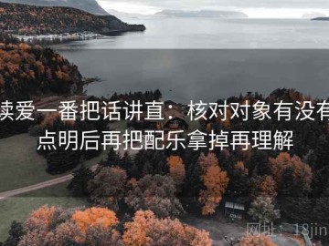 读爱一番把话讲直：核对对象有没有点明后再把配乐拿掉再理解