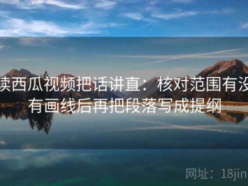 读西瓜视频把话讲直：核对范围有没有画线后再把段落写成提纲