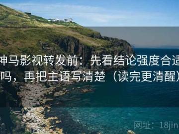 神马影视转发前：先看结论强度合适吗，再把主语写清楚（读完更清醒）