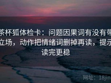 茶杯狐体检卡：问题因果词有没有带立场，动作把情绪词删掉再读，提示读完更稳