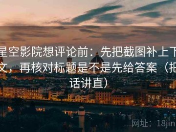 星空影院想评论前：先把截图补上下文，再核对标题是不是先给答案（把话讲直）