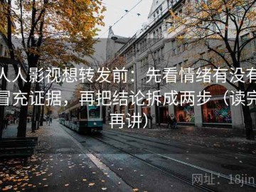 人人影视想转发前：先看情绪有没有冒充证据，再把结论拆成两步（读完再讲）