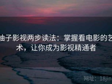 柚子影视两步读法：掌握看电影的艺术，让你成为影视精通者