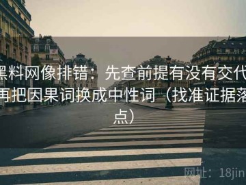 黑料网像排错：先查前提有没有交代，再把因果词换成中性词（找准证据落点）