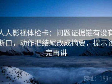 人人影视体检卡：问题证据链有没有断口，动作把结尾改成摘要，提示读完再讲