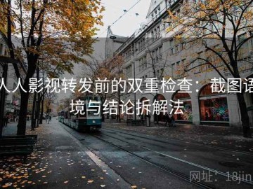 人人影视转发前的双重检查：截图语境与结论拆解法