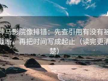 神马影院像排错：先查引用有没有被截断，再把时间写成起止（读完更清楚）