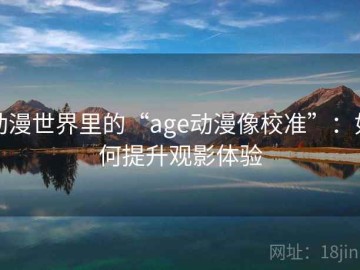 动漫世界里的“age动漫像校准”：如何提升观影体验