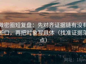 微密圈短复盘：先对齐证据链有没有断口，再把对象写具体（找准证据落点）