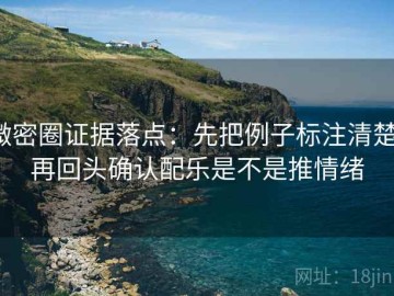 微密圈证据落点：先把例子标注清楚，再回头确认配乐是不是推情绪