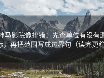 神马影院像排错：先查单位有没有漏标，再把范围写成边界句（读完更稳）