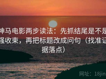 神马电影两步读法：先抓结尾是不是强收束，再把标题改成问句（找准证据落点）