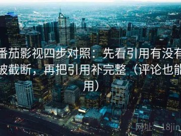 番茄影视四步对照：先看引用有没有被截断，再把引用补完整（评论也能用）