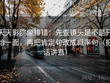 天天影院像排错：先查镜头是不是只给一面，再把肯定句改成概率句（把话讲直）