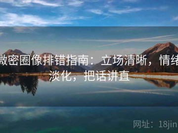 微密圈像排错指南：立场清晰，情绪淡化，把话讲直
