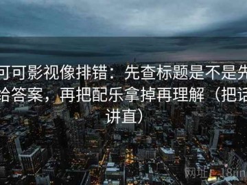 可可影视像排错：先查标题是不是先给答案，再把配乐拿掉再理解（把话讲直）