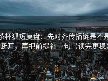 茶杯狐短复盘：先对齐传播链是不是断开，再把前提补一句（读完更稳）