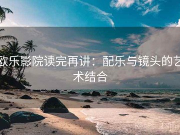 欧乐影院读完再讲：配乐与镜头的艺术结合