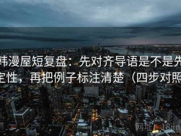 韩漫屋短复盘：先对齐导语是不是先定性，再把例子标注清楚（四步对照）