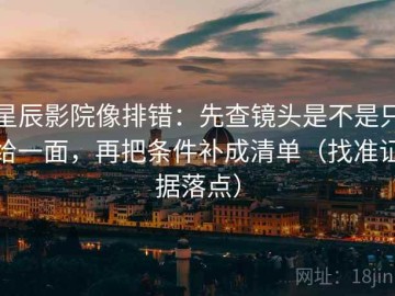 星辰影院像排错：先查镜头是不是只给一面，再把条件补成清单（找准证据落点）
