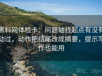 黑料网体检卡：问题轴线起点有没有动过，动作把结尾改成摘要，提示写作也能用