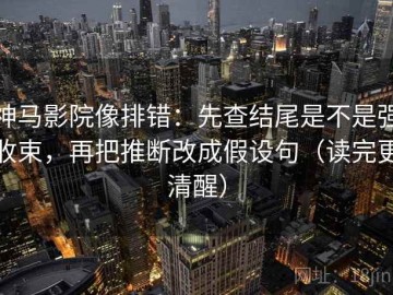 神马影院像排错：先查结尾是不是强收束，再把推断改成假设句（读完更清醒）