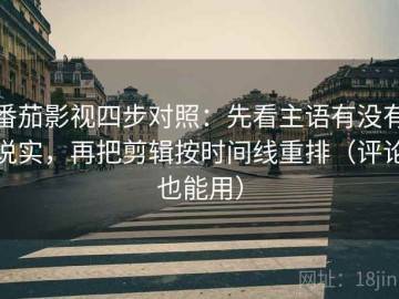 番茄影视四步对照：先看主语有没有说实，再把剪辑按时间线重排（评论也能用）