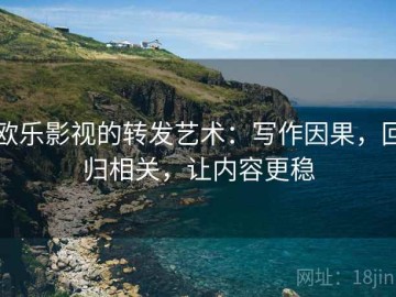欧乐影视的转发艺术：写作因果，回归相关，让内容更稳