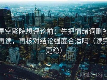 星空影院想评论前：先把情绪词删掉再读，再核对结论强度合适吗（读完更稳）