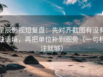 星辰影视短复盘：先对齐截图有没有缺语境，再把单位补到图旁（一句标注就够）