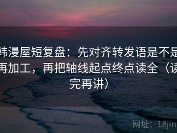 韩漫屋短复盘：先对齐转发语是不是再加工，再把轴线起点终点读全（读完再讲）
