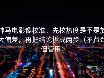 神马电影像校准：先校热度是不是放大偏差，再把结论拆成两步（不费劲但管用）