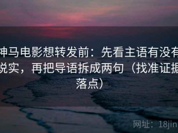 神马电影想转发前：先看主语有没有说实，再把导语拆成两句（找准证据落点）