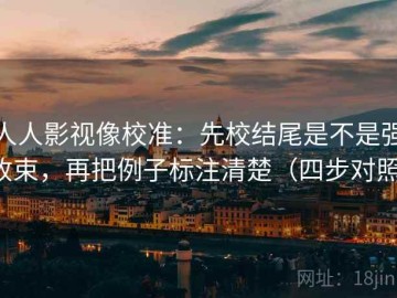人人影视像校准：先校结尾是不是强收束，再把例子标注清楚（四步对照）