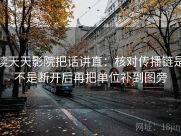 读天天影院把话讲直：核对传播链是不是断开后再把单位补到图旁