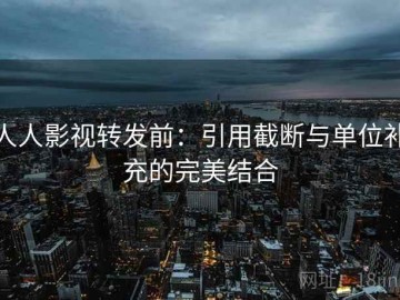 人人影视转发前：引用截断与单位补充的完美结合