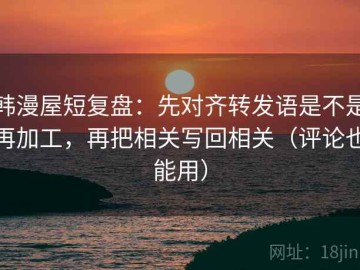 韩漫屋短复盘：先对齐转发语是不是再加工，再把相关写回相关（评论也能用）