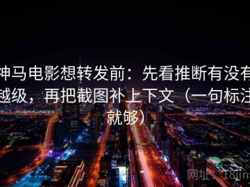 神马电影想转发前：先看推断有没有越级，再把截图补上下文（一句标注就够）