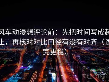 风车动漫想评论前：先把时间写成起止，再核对对比口径有没有对齐（读完更稳）