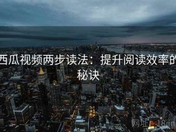 西瓜视频两步读法：提升阅读效率的秘诀