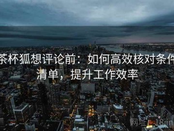 茶杯狐想评论前：如何高效核对条件清单，提升工作效率