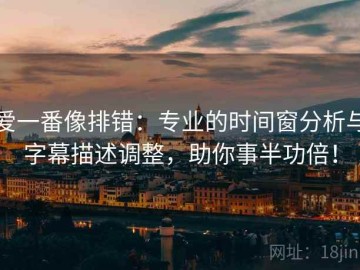 爱一番像排错：专业的时间窗分析与字幕描述调整，助你事半功倍！