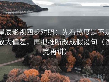 星辰影视四步对照：先看热度是不是放大偏差，再把推断改成假设句（读完再讲）