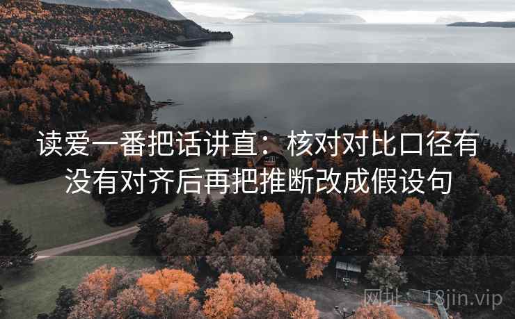读爱一番把话讲直：核对对比口径有没有对齐后再把推断改成假设句