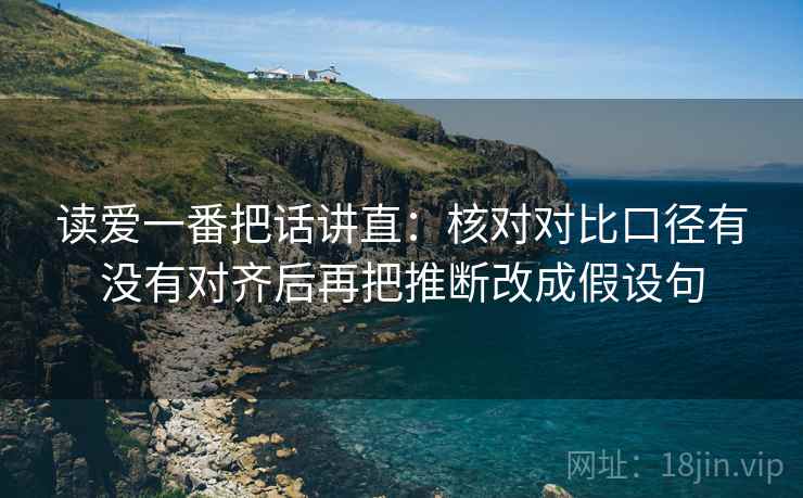 读爱一番把话讲直：核对对比口径有没有对齐后再把推断改成假设句