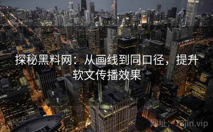 探秘黑料网:从画线到同口径,提升软文传播效果 探秘黑料网:从画线到同口径,提升软文传播效果