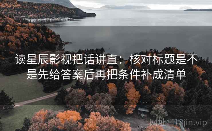 读星辰影视把话讲直:核对标题是不是先给答案后再把条件补成清单 读星辰影视把话讲直:核对标题是不是先给答案后再把条件补成清单