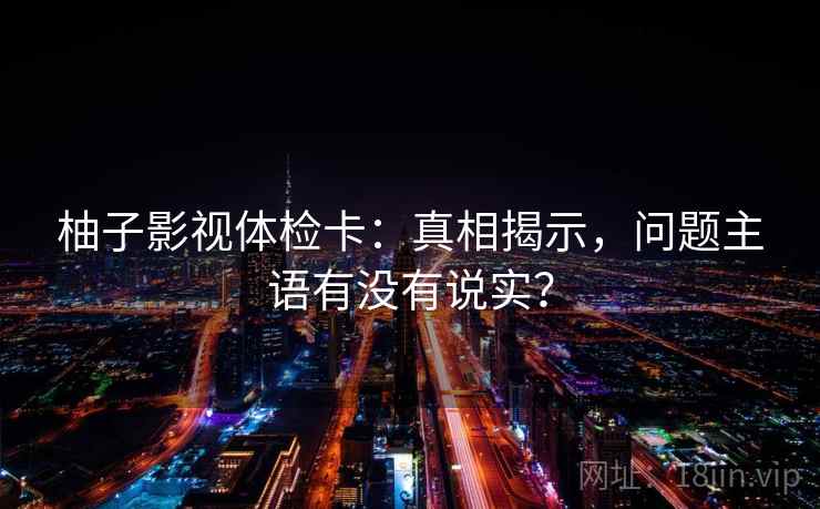 柚子影视体检卡：真相揭示，问题主语有没有说实？