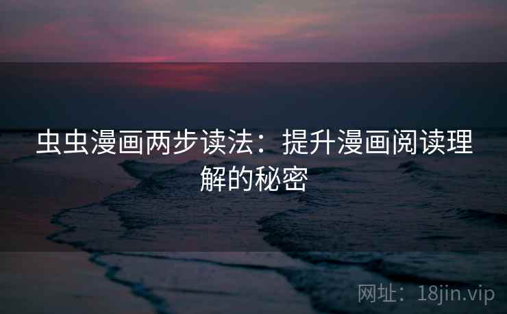 虫虫漫画两步读法:提升漫画阅读理解的秘密 虫虫漫画两步读法:提升漫画阅读理解的秘密