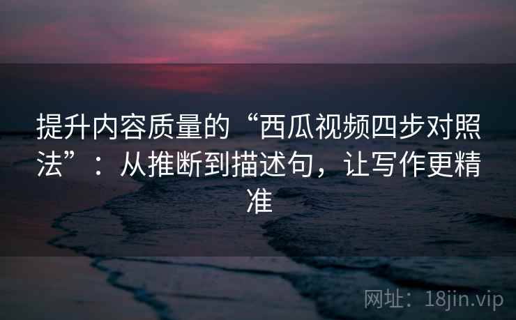 提升内容质量的“西瓜视频四步对照法”:从推断到描述句,让写作更精准 提升内容质量的“西瓜视频四步对照法”:从推断到描述句,让写作更精准